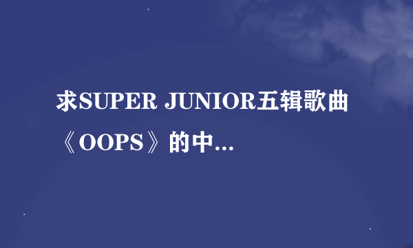 求SUPER JUNIOR五辑歌曲《OOPS》的中文歌词、韩文歌词，谢谢！