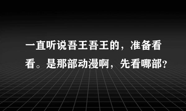 一直听说吾王吾王的，准备看看。是那部动漫啊，先看哪部？