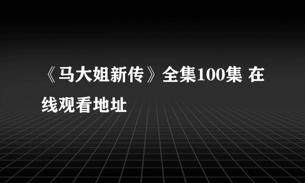 《马大姐新传》全集100集 在线观看地址