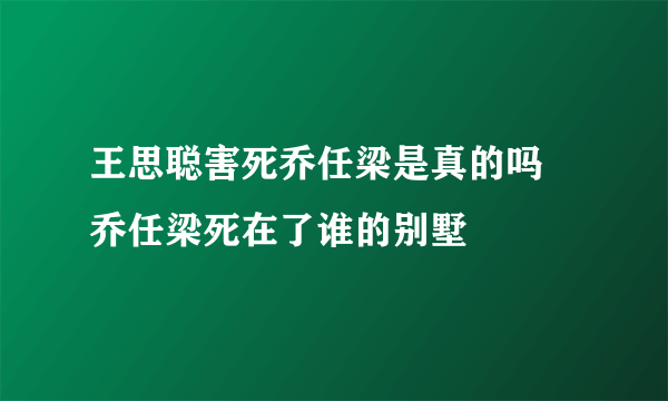 王思聪害死乔任梁是真的吗 乔任梁死在了谁的别墅