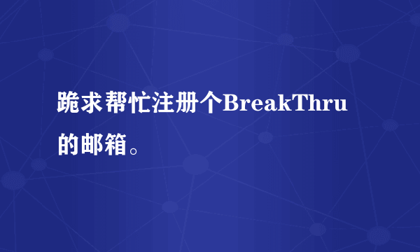 跪求帮忙注册个BreakThru的邮箱。