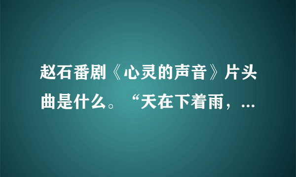 赵石番剧《心灵的声音》片头曲是什么。“天在下着雨，心在下着雪……”