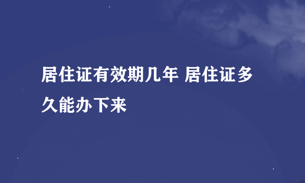 居住证有效期几年 居住证多久能办下来