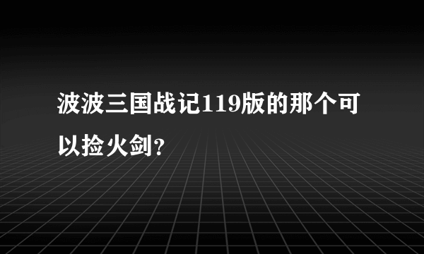 波波三国战记119版的那个可以捡火剑？