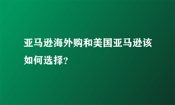 亚马逊海外购和美国亚马逊该如何选择？