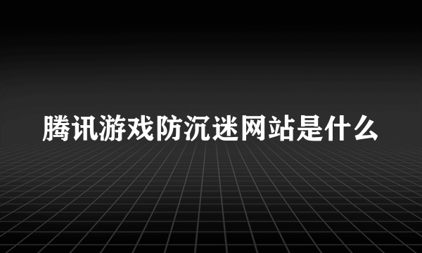 腾讯游戏防沉迷网站是什么