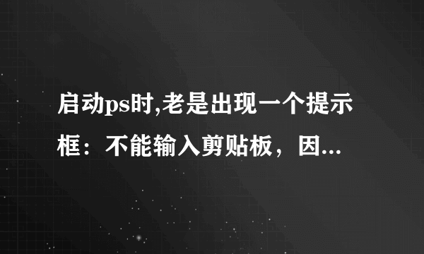 启动ps时,老是出现一个提示框：不能输入剪贴板，因为意外遇到文件尾