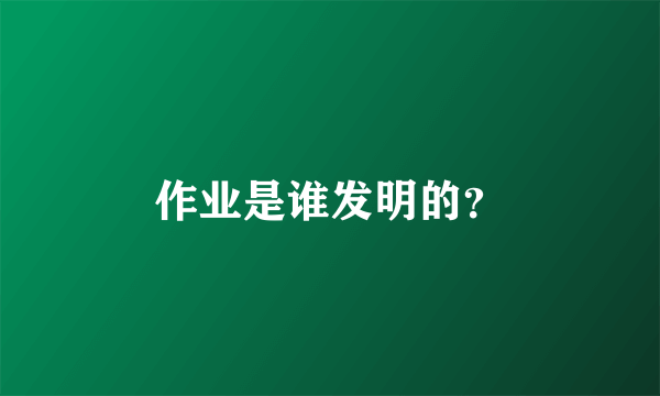 作业是谁发明的？