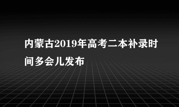 内蒙古2019年高考二本补录时间多会儿发布