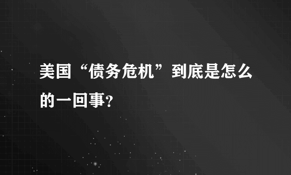 美国“债务危机”到底是怎么的一回事？