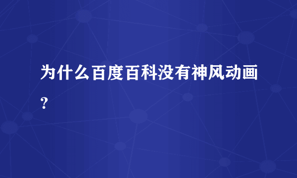 为什么百度百科没有神风动画？