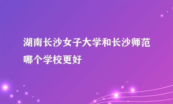 湖南长沙女子大学和长沙师范哪个学校更好