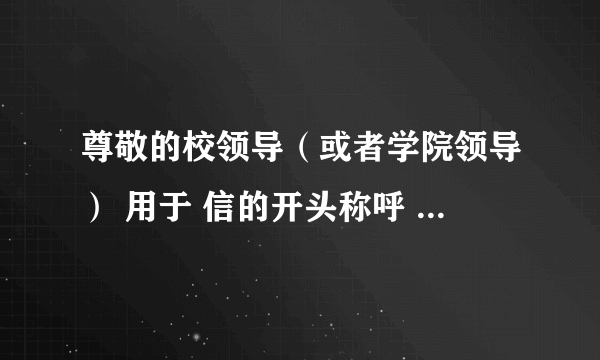 尊敬的校领导（或者学院领导） 用于 信的开头称呼 用英文怎么翻译？ 急啊，请大家多帮帮忙