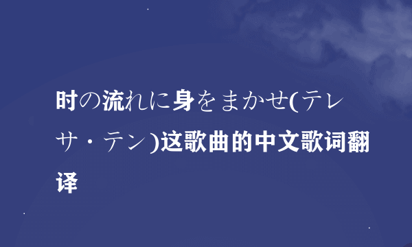 时の流れに身をまかせ(テレサ·テン)这歌曲的中文歌词翻译