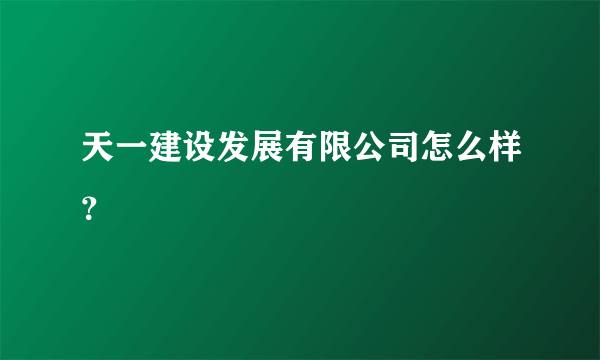 天一建设发展有限公司怎么样？