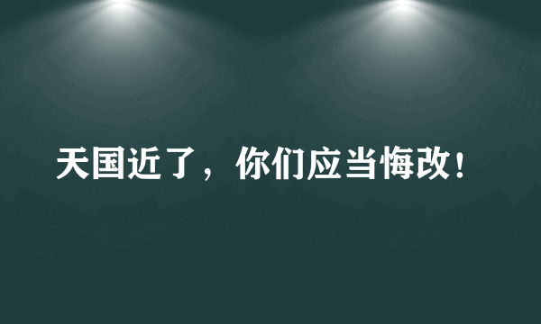 天国近了，你们应当悔改！