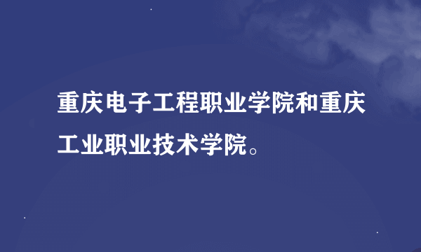 重庆电子工程职业学院和重庆工业职业技术学院。