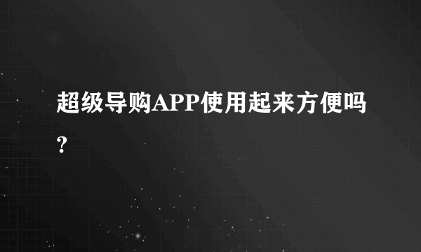 超级导购APP使用起来方便吗?