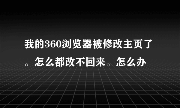 我的360浏览器被修改主页了。怎么都改不回来。怎么办