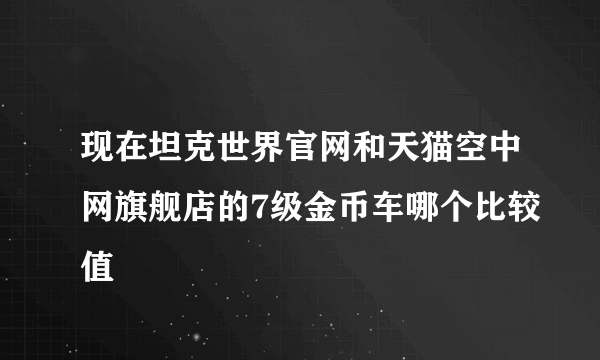 现在坦克世界官网和天猫空中网旗舰店的7级金币车哪个比较值