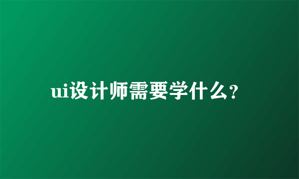 ui设计师需要学什么？