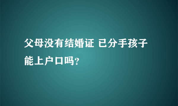 父母没有结婚证 已分手孩子能上户口吗？