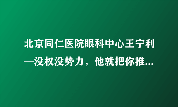 北京同仁医院眼科中心王宁利—没权没势力，他就把你推给他的学生看