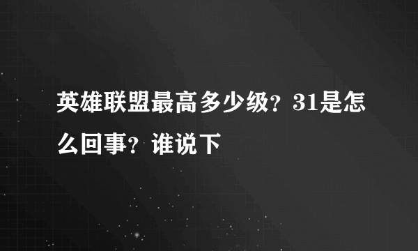 英雄联盟最高多少级？31是怎么回事？谁说下