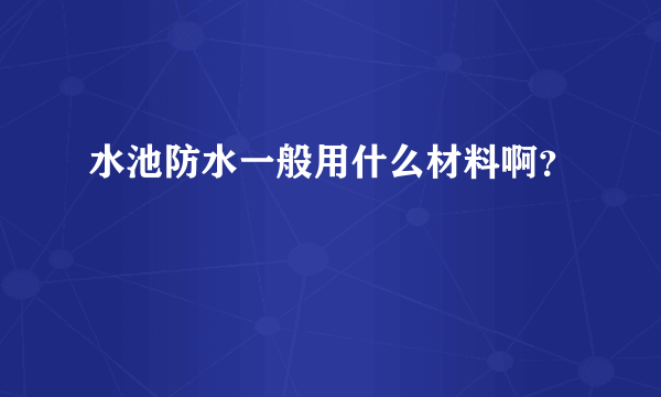 水池防水一般用什么材料啊？