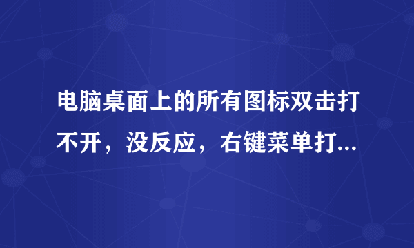 电脑桌面上的所有图标双击打不开，没反应，右键菜单打开也打不开没反应，是怎么回事啊？？