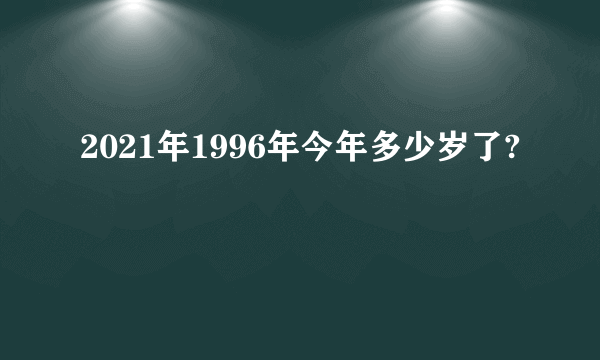 2021年1996年今年多少岁了?