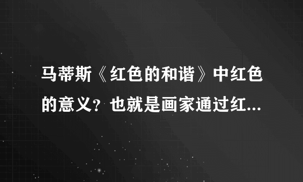 马蒂斯《红色的和谐》中红色的意义？也就是画家通过红色想表达什么情感，怎样的一种空间感受？！！