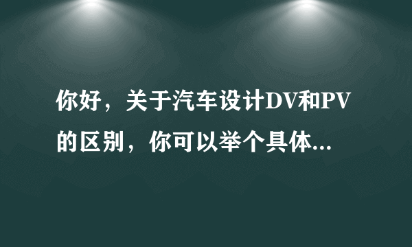 你好，关于汽车设计DV和PV的区别，你可以举个具体例子吗，我想知道得更详细一点，谢谢啊