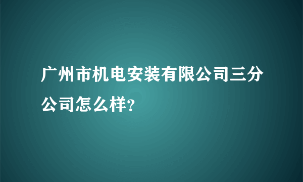 广州市机电安装有限公司三分公司怎么样？