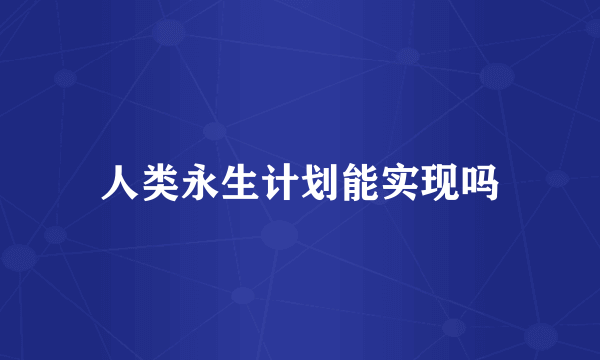 人类永生计划能实现吗