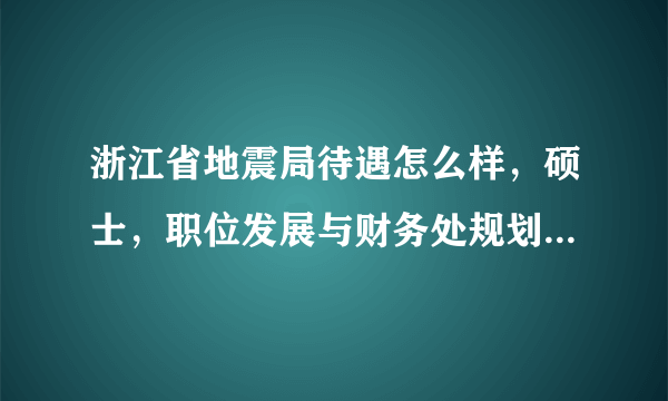 浙江省地震局待遇怎么样，硕士，职位发展与财务处规划及项目管理主任科员及以下，就这么点分啊，都给了