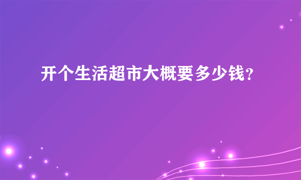 开个生活超市大概要多少钱？