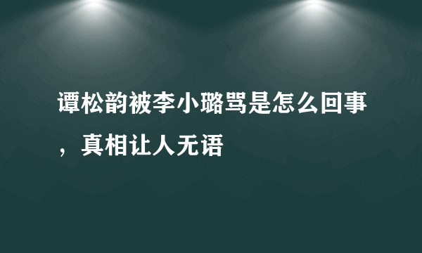 谭松韵被李小璐骂是怎么回事，真相让人无语