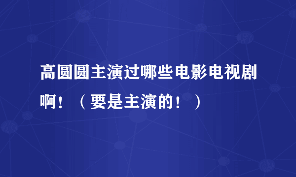 高圆圆主演过哪些电影电视剧啊！（要是主演的！）