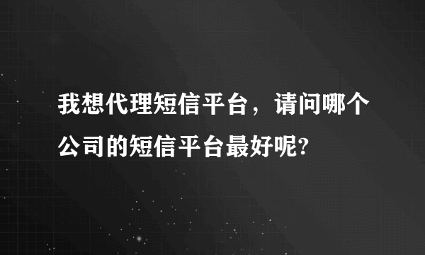 我想代理短信平台，请问哪个公司的短信平台最好呢?