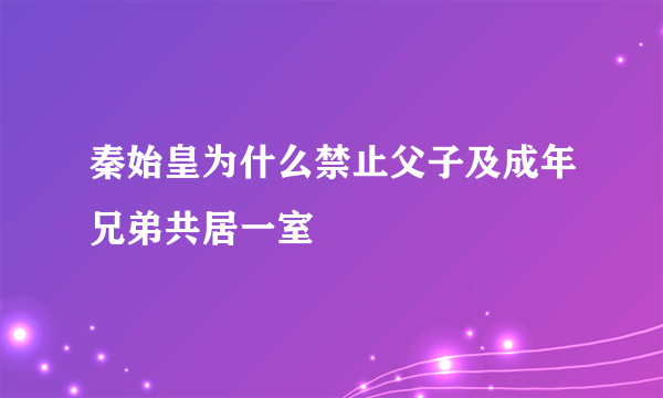 秦始皇为什么禁止父子及成年兄弟共居一室