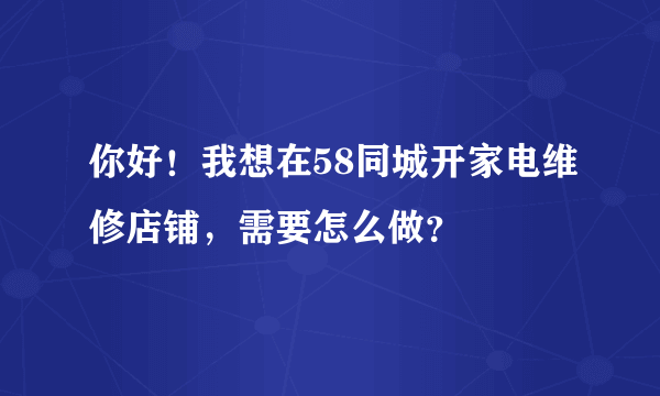 你好！我想在58同城开家电维修店铺，需要怎么做？