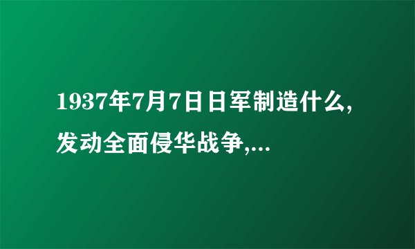 1937年7月7日日军制造什么,发动全面侵华战争,中国人民开始全面抗战？