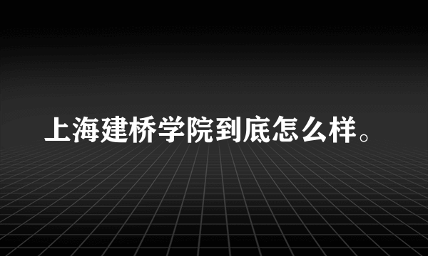 上海建桥学院到底怎么样。