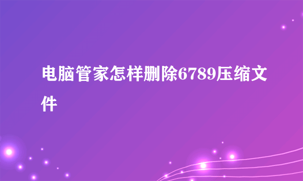 电脑管家怎样删除6789压缩文件