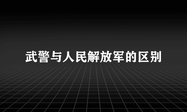 武警与人民解放军的区别