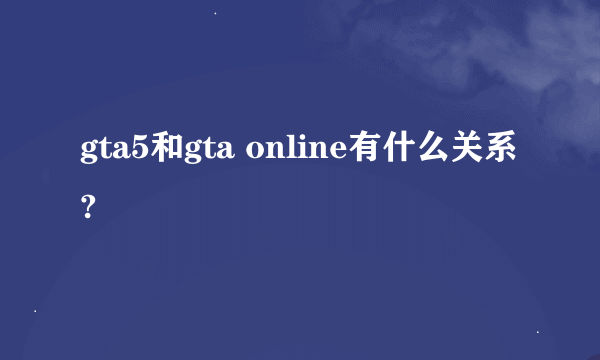 gta5和gta online有什么关系?