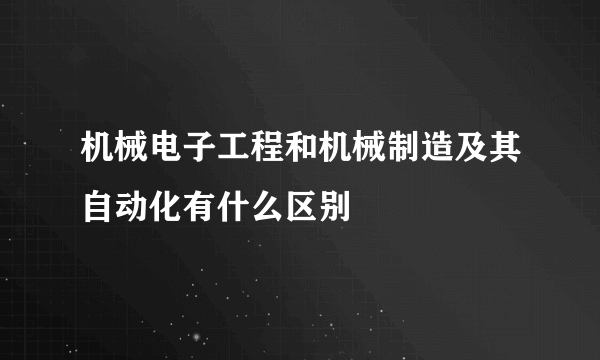 机械电子工程和机械制造及其自动化有什么区别