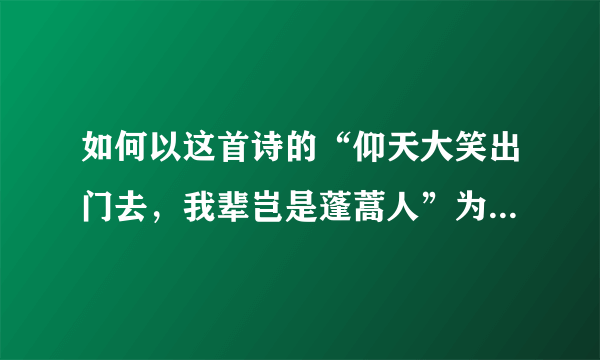 如何以这首诗的“仰天大笑出门去，我辈岂是蓬蒿人”为主体写一篇作文