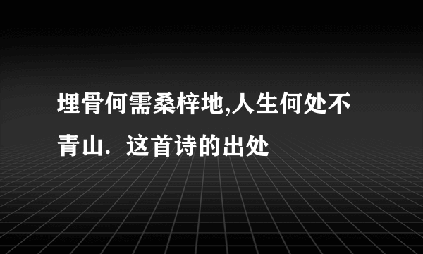 埋骨何需桑梓地,人生何处不青山.  这首诗的出处